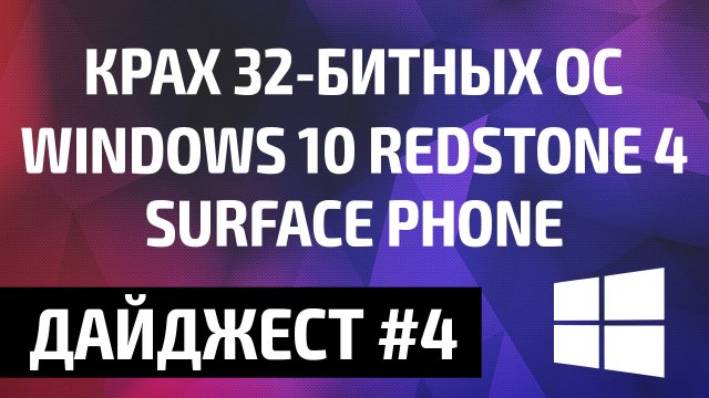 32-битные ОС на грани вымирания, Windows 10 Redstone 4, Surface Phone – MSReview Дайджест #4